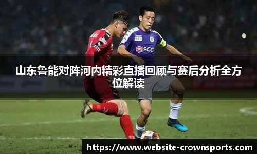 山东鲁能对阵河内精彩直播回顾与赛后分析全方位解读